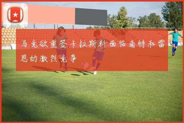 马竞欲重签卡拉斯科面临南特和雷恩的激烈竞争