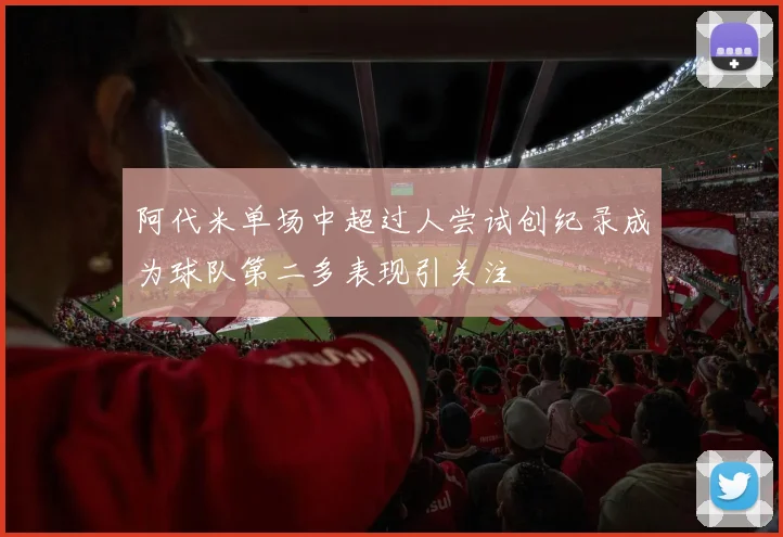 阿代米单场中超过人尝试创纪录成为球队第二多表现引关注
