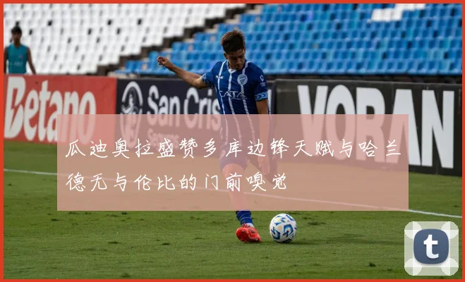 瓜迪奥拉盛赞多库边锋天赋与哈兰德无与伦比的门前嗅觉