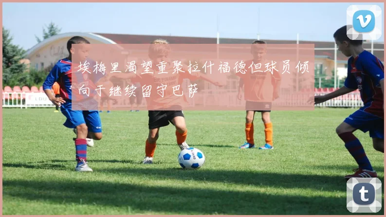 埃梅里渴望重聚拉什福德但球员倾向于继续留守巴萨