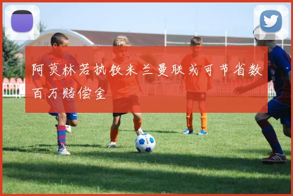 阿莫林若执教米兰曼联或可节省数百万赔偿金