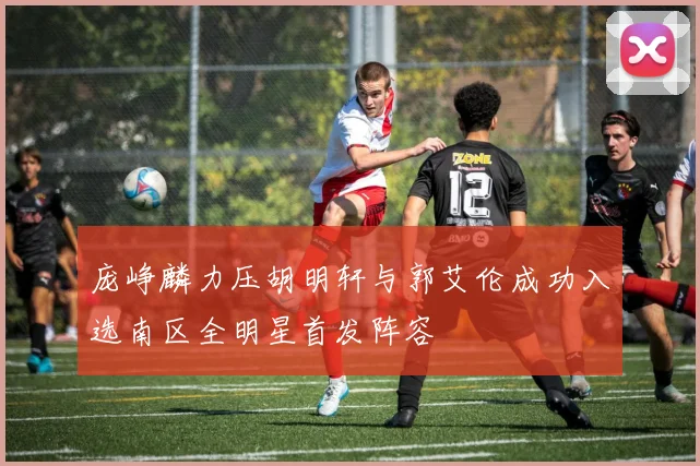 庞峥麟力压胡明轩与郭艾伦成功入选南区全明星首发阵容