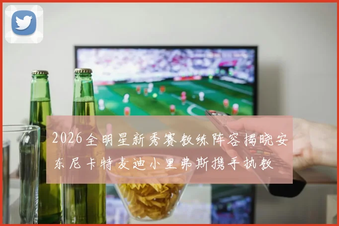 2026全明星新秀赛教练阵容揭晓安东尼卡特麦迪小里弗斯携手执教