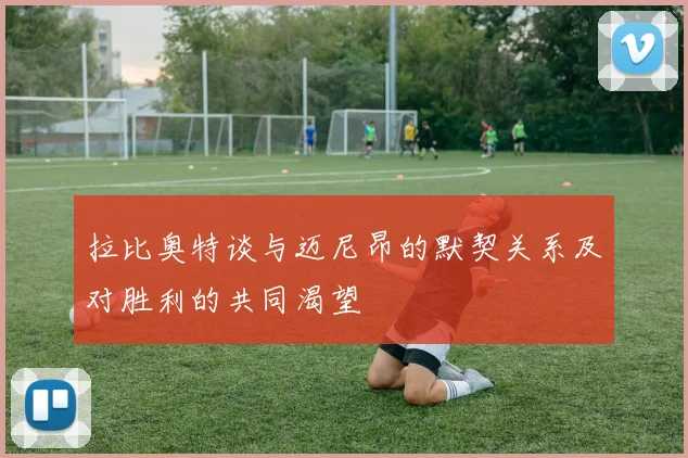 拉比奥特谈与迈尼昂的默契关系及对胜利的共同渴望