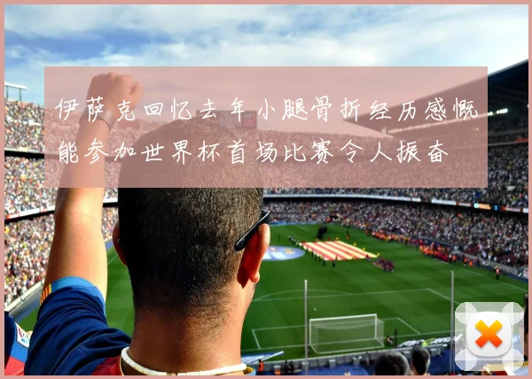 伊萨克回忆去年小腿骨折经历感慨能参加世界杯首场比赛令人振奋