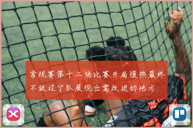 常规赛第十二场比赛开局慢热最终不敌辽宁队展现出需改进的地方