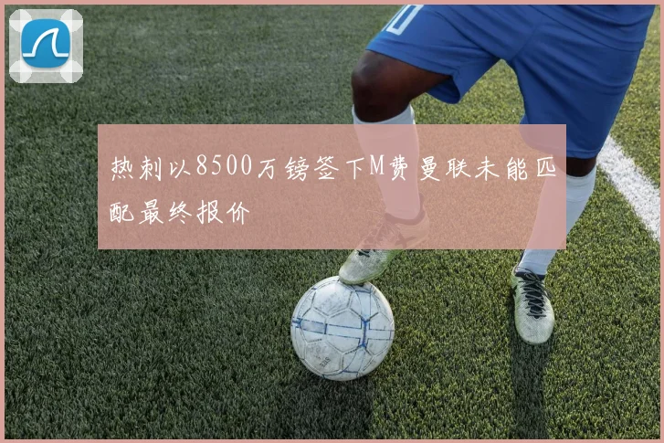 热刺以8500万镑签下M费曼联未能匹配最终报价