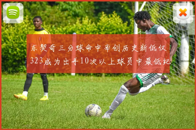 东契奇三分球命中率创历史新低仅323成为出手10次以上球员中最低纪录