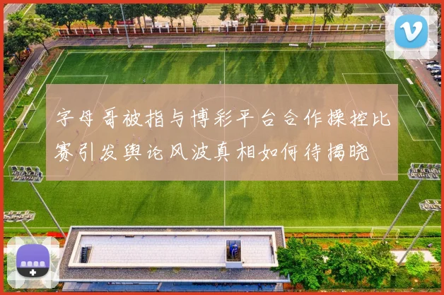 字母哥被指与博彩平台合作操控比赛引发舆论风波真相如何待揭晓