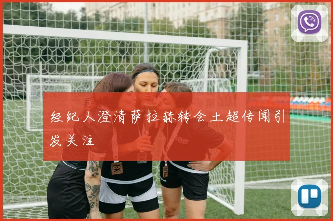 经纪人澄清萨拉赫转会土超传闻引发关注