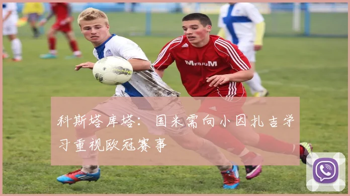 科斯塔库塔：国米需向小因扎吉学习重视欧冠赛事