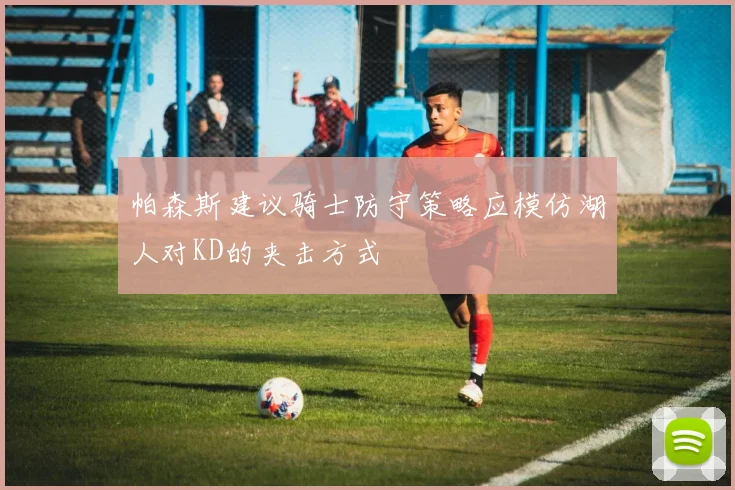 帕森斯建议骑士防守策略应模仿湖人对KD的夹击方式