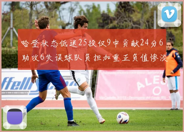 哈登状态低迷25投仅9中贡献24分6助攻6失误球队负担加重正负值惨淡6