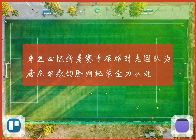库里回忆新秀赛季艰难时光团队为唐尼尔森的胜利纪录全力以赴