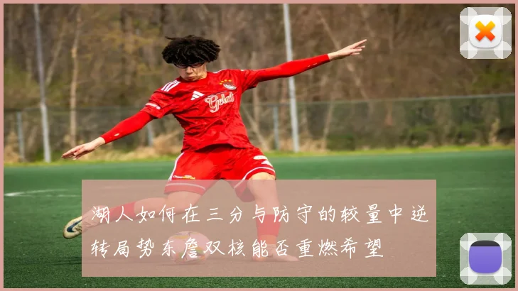 湖人如何在三分与防守的较量中逆转局势东詹双核能否重燃希望
