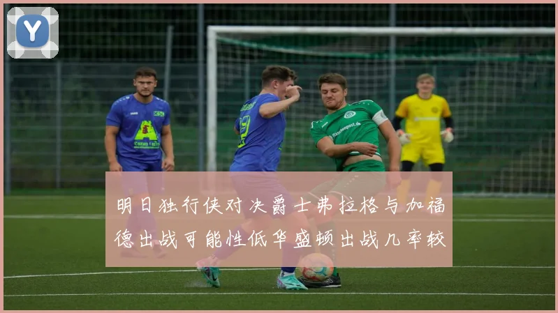 明日独行侠对决爵士弗拉格与加福德出战可能性低华盛顿出战几率较高