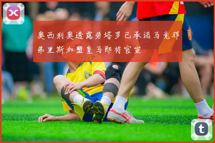 奥西利奥透露劳塔罗已承诺马竞邓弗里斯加盟皇马即将官宣