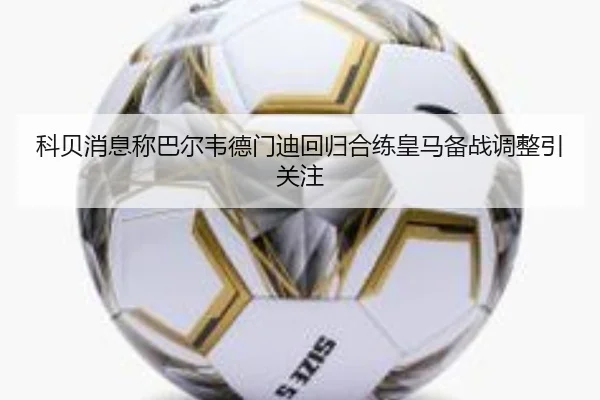 科贝消息称巴尔韦德门迪回归合练皇马备战调整引关注 | hth